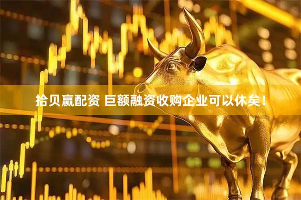 拾贝赢配资 巨额融资收购企业可以休矣！