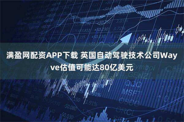 满盈网配资APP下载 英国自动驾驶技术公司Wayve估值可能达80亿美元