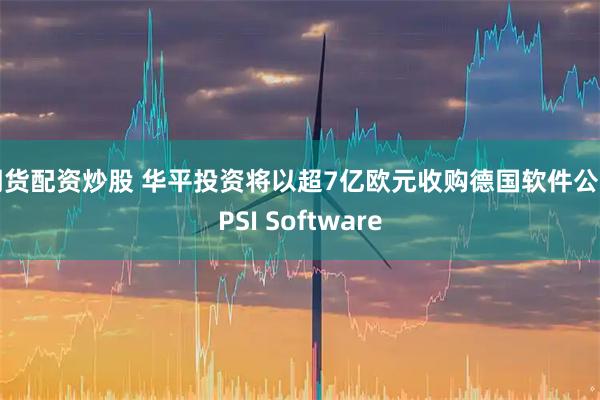 期货配资炒股 华平投资将以超7亿欧元收购德国软件公司PSI Software