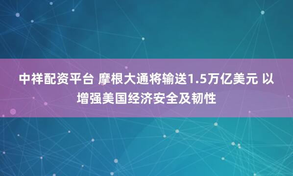 中祥配资平台 摩根大通将输送1.5万亿美元 以增强美国经济安全及韧性