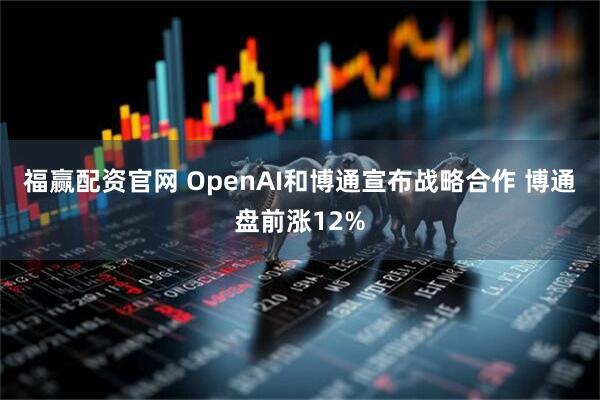 福赢配资官网 OpenAI和博通宣布战略合作 博通盘前涨12%