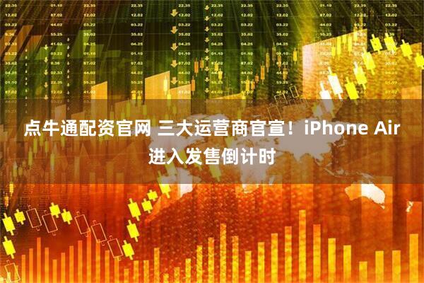 点牛通配资官网 三大运营商官宣！iPhone Air进入发售倒计时