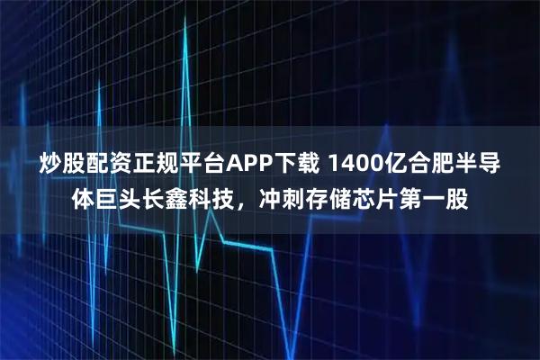 炒股配资正规平台APP下载 1400亿合肥半导体巨头长鑫科技，冲刺存储芯片第一股