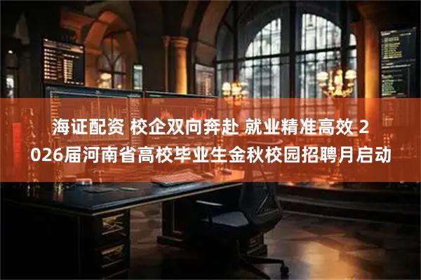 海证配资 校企双向奔赴&#32;就业精准高效&#32;2026届河南省高校毕业生金秋校园招聘月启动