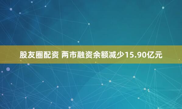 股友圈配资 两市融资余额减少15.90亿元