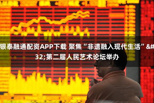 银泰融通配资APP下载 聚焦“非遗融入现代生活”&#32;第二届人民艺术论坛举办