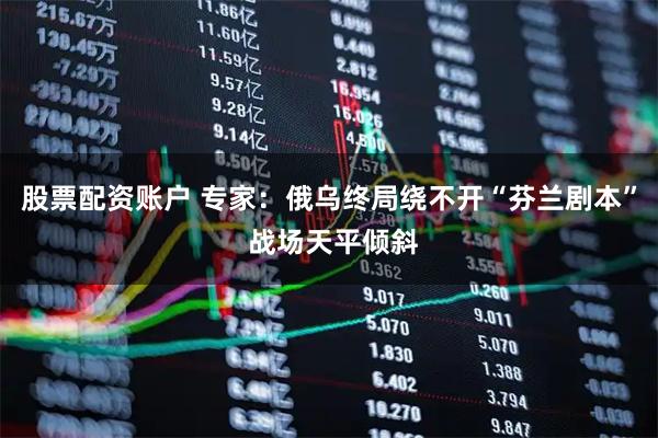 股票配资账户 专家：俄乌终局绕不开“芬兰剧本” 战场天平倾斜