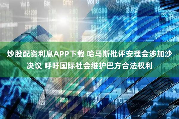 炒股配资利息APP下载 哈马斯批评安理会涉加沙决议 呼吁国际社会维护巴方合法权利