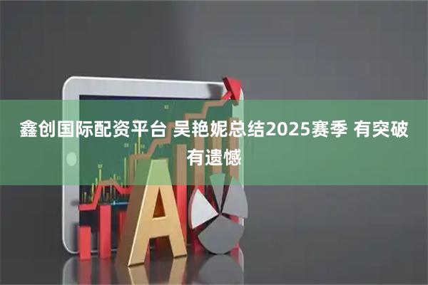 鑫创国际配资平台 吴艳妮总结2025赛季 有突破有遗憾