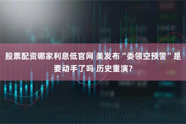 股票配资哪家利息低官网 美发布“委领空预警”是要动手了吗 历史重演？