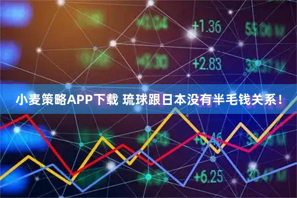 小麦策略APP下载 琉球跟日本没有半毛钱关系！