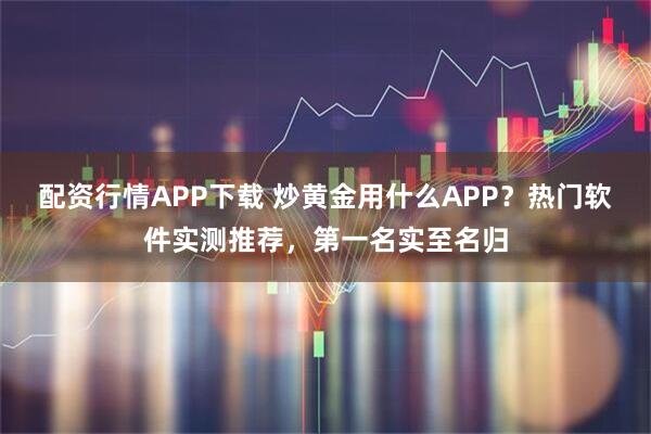 配资行情APP下载 炒黄金用什么APP？热门软件实测推荐，第一名实至名归