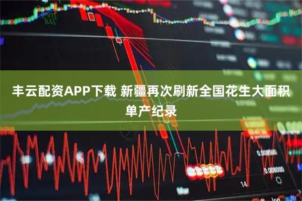 丰云配资APP下载 新疆再次刷新全国花生大面积单产纪录