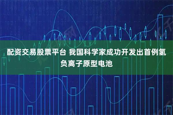 配资交易股票平台 我国科学家成功开发出首例氢负离子原型电池
