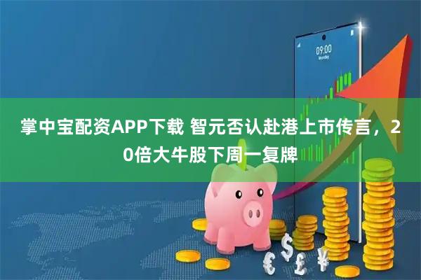 掌中宝配资APP下载 智元否认赴港上市传言，20倍大牛股下周一复牌