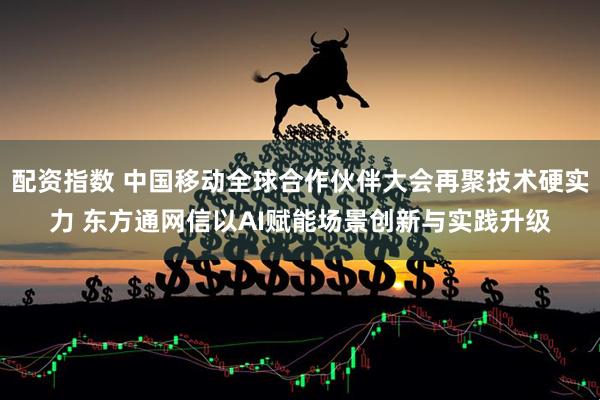 配资指数 中国移动全球合作伙伴大会再聚技术硬实力 东方通网信以AI赋能场景创新与实践升级
