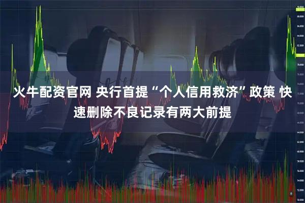 火牛配资官网 央行首提“个人信用救济”政策 快速删除不良记录有两大前提