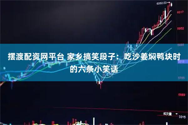 摆渡配资网平台 家乡搞笑段子：吃沙姜焖鸭块时的六条小笑话