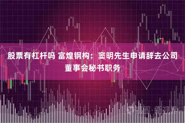 股票有杠杆吗 富煌钢构：窦明先生申请辞去公司董事会秘书职务