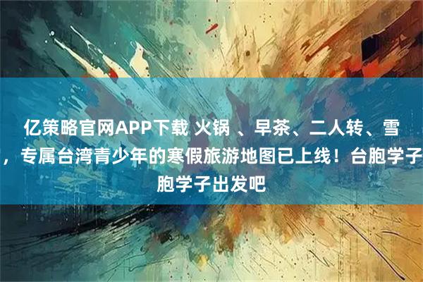 亿策略官网APP下载 火锅 、早茶、二人转、雪后故宫，专属台湾青少年的寒假旅游地图已上线！台胞学子出发吧