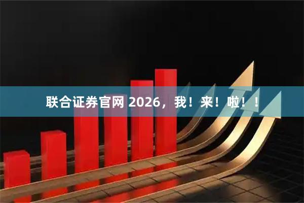 联合证券官网 2026，我！来！啦！！