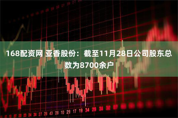 168配资网 亚香股份：截至11月28日公司股东总数为8700余户