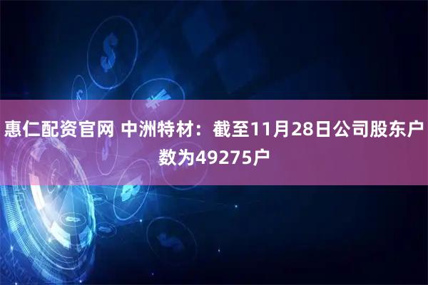 惠仁配资官网 中洲特材：截至11月28日公司股东户数为49275户