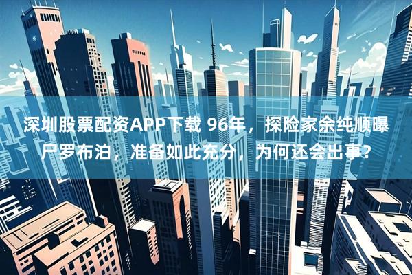 深圳股票配资APP下载 96年，探险家余纯顺曝尸罗布泊，准备如此充分，为何还会出事？