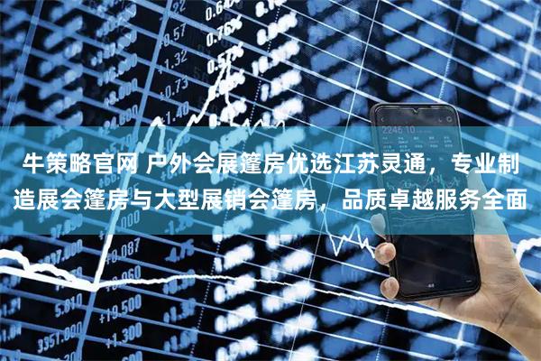 牛策略官网 户外会展篷房优选江苏灵通，专业制造展会篷房与大型展销会篷房，品质卓越服务全面