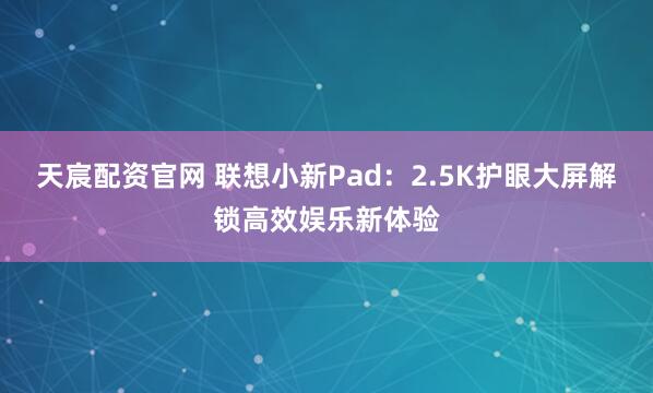 天宸配资官网 联想小新Pad：2.5K护眼大屏解锁高效娱乐新体验