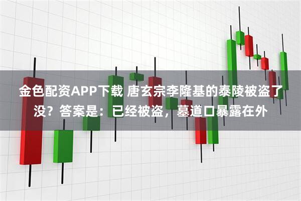 金色配资APP下载 唐玄宗李隆基的泰陵被盗了没？答案是：已经被盗，墓道口暴露在外