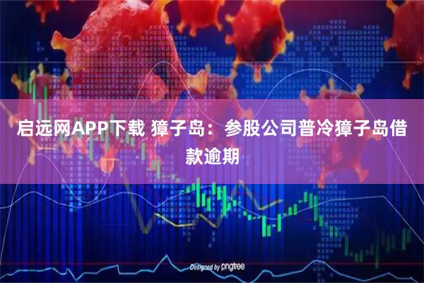 启远网APP下载 獐子岛：参股公司普冷獐子岛借款逾期