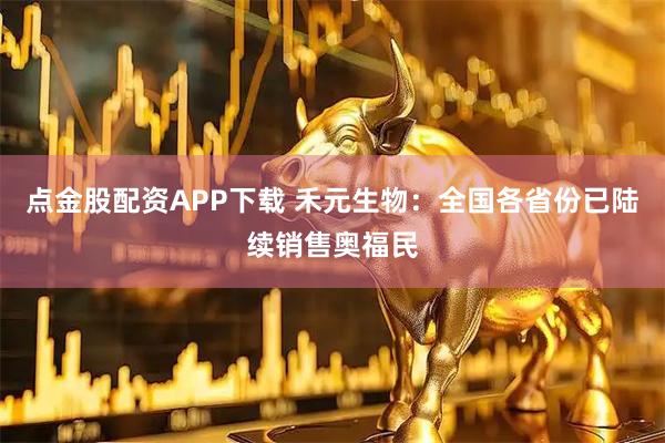 点金股配资APP下载 禾元生物：全国各省份已陆续销售奥福民