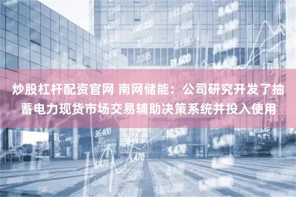 炒股杠杆配资官网 南网储能：公司研究开发了抽蓄电力现货市场交易辅助决策系统并投入使用