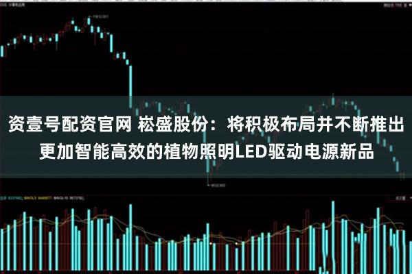 资壹号配资官网 崧盛股份：将积极布局并不断推出更加智能高效的植物照明LED驱动电源新品
