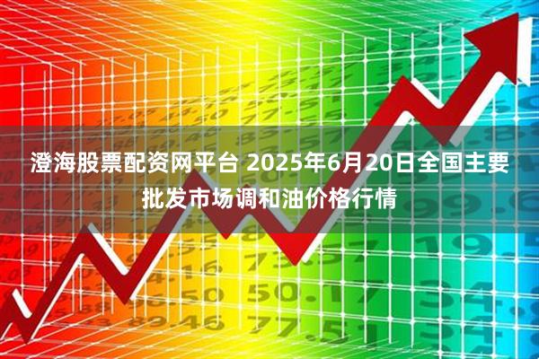 澄海股票配资网平台 2025年6月20日全国主要批发市场调和油价格行情