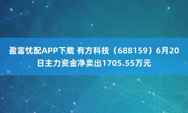 盈富忧配APP下载 有方科技（688159）6月20日主力资金净卖出1705.55万元