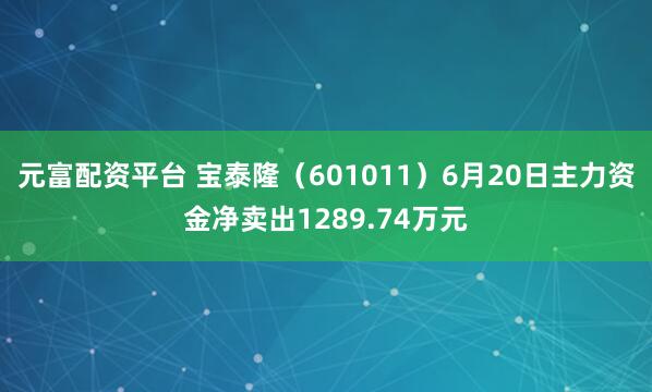 元富配资平台 宝泰隆（601011）6月20日主力资金净卖出1289.74万元
