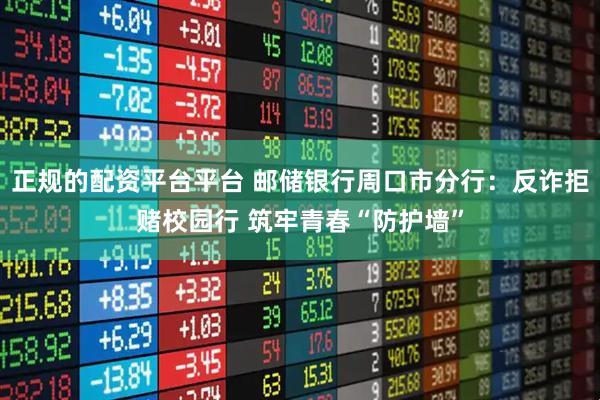 正规的配资平台平台 邮储银行周口市分行：反诈拒赌校园行 筑牢青春“防护墙”