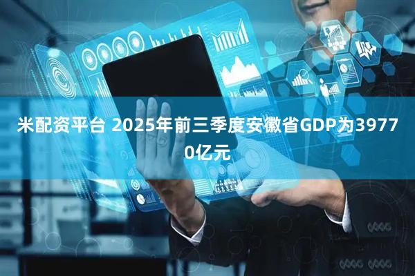 米配资平台 2025年前三季度安徽省GDP为39770亿元