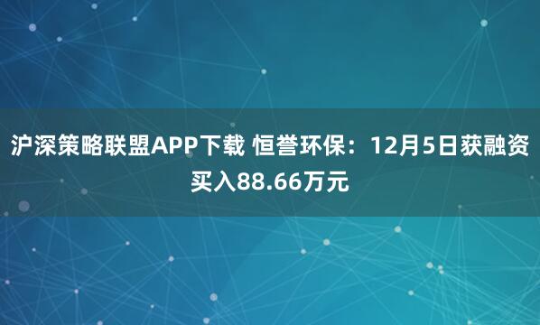 沪深策略联盟APP下载 恒誉环保：12月5日获融资买入88.66万元