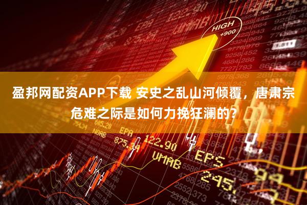 盈邦网配资APP下载 安史之乱山河倾覆，唐肃宗危难之际是如何力挽狂澜的？