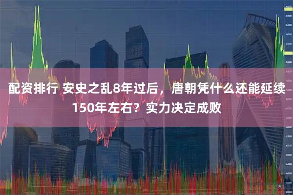 配资排行 安史之乱8年过后，唐朝凭什么还能延续150年左右？实力决定成败