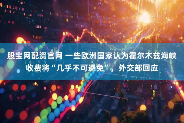 股宝网配资官网 一些欧洲国家认为霍尔木兹海峡收费将“几乎不可避免”，外交部回应